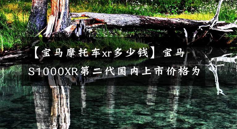 【宝马摩托车xr多少钱】宝马S1000XR第二代国内上市价格为20.7万韩元