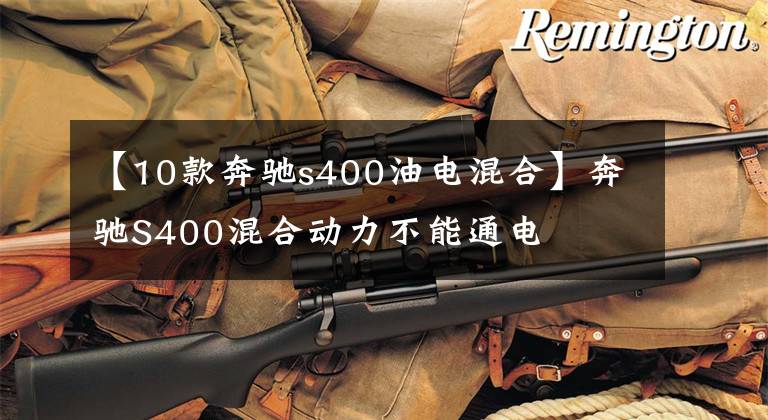 【10款奔驰s400油电混合】奔驰S400混合动力不能通电