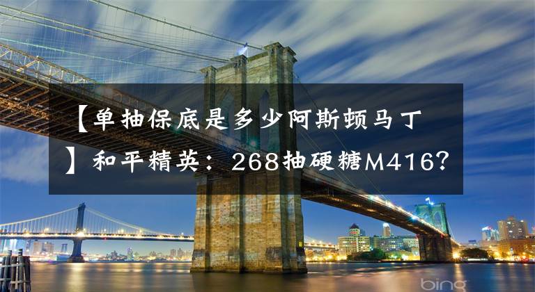 【单抽保底是多少阿斯顿马丁】和平精英：268抽硬糖M416？玩家用出1招“祖传保底法”