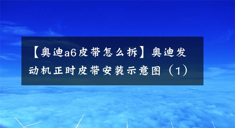 【奥迪a6皮带怎么拆】奥迪发动机正时皮带安装示意图（1）