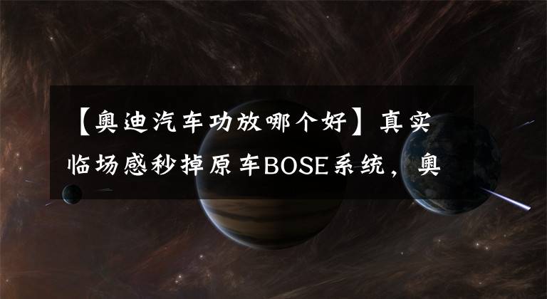 【奥迪汽车功放哪个好】真实临场感秒掉原车BOSE系统，奥迪Q7无损升级德国RS竞赛音响