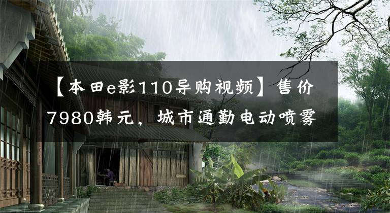 【本田e影110导购视频】售价7980韩元，城市通勤电动喷雾滑板车，6.5升大型油箱，续航300公里！