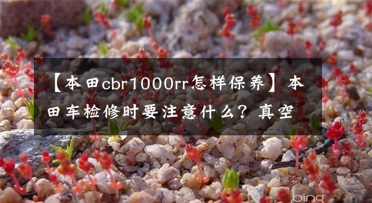 【本田cbr1000rr怎样保养】本田车检修时要注意什么？真空总结了多年的经验，车主们要注意