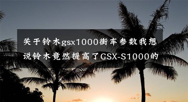 关于铃木gsx1000街车参数我想说铃木竟然提高了GSX-S1000的马力和扭矩，配置也升级了！