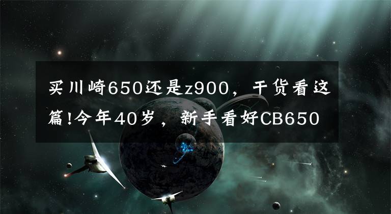 买川崎650还是z900，干货看这篇!今年40岁，新手看好CB650R，川崎Z900，如何选？