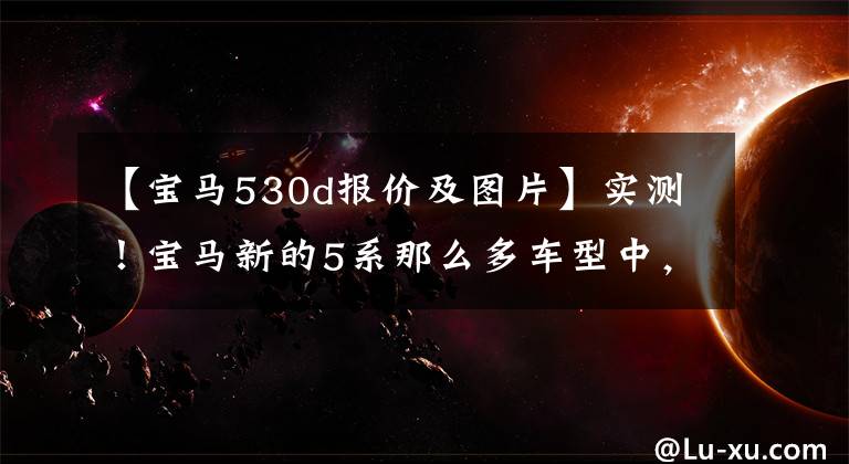 【宝马530d报价及图片】实测！宝马新的5系那么多车型中，哪一款最强？