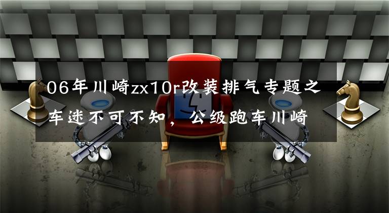 06年川崎zx10r改装排气专题之车迷不可不知，公级跑车川崎ZX-10R进化史