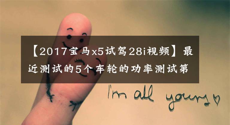 【2017宝马x5试驾28i视频】最近测试的5个车轮的功率测试第20期