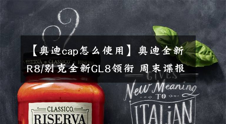 【奥迪cap怎么使用】奥迪全新R8/别克全新GL8领衔 周末谍报