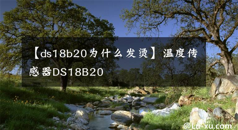 【ds18b20为什么发烫】温度传感器DS18B20