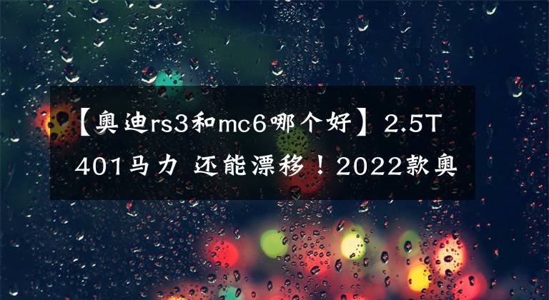 【奥迪rs3和mc6哪个好】2.5T 401马力 还能漂移！2022款奥迪RS3海外试驾