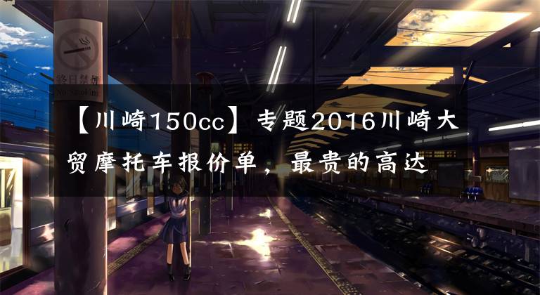 【川崎150cc】专题2016川崎大贸摩托车报价单，最贵的高达72万