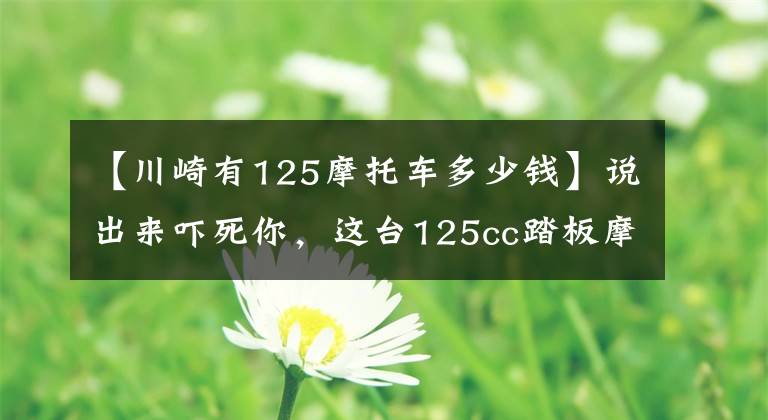 【川崎有125摩托车多少钱】说出来吓死你，这台125cc踏板摩托将近4万块，还没算关税！