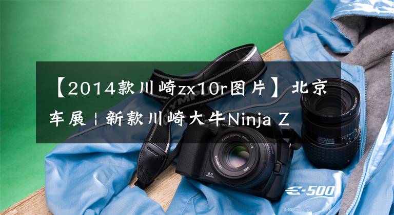 【2014款川崎zx10r图片】北京车展 | 新款川崎大牛Ninja ZX-10R公布售价236800元