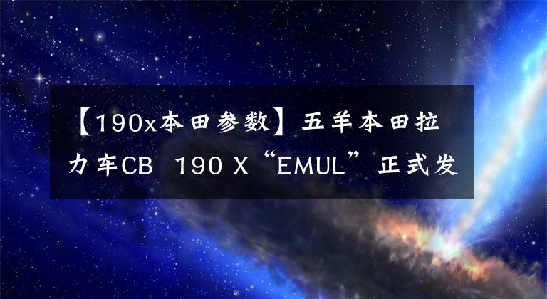 【190x本田参数】五羊本田拉力车CB  190 X“EMUL”正式发布