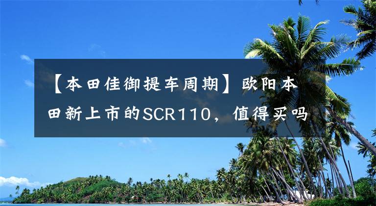 【本田佳御提车周期】欧阳本田新上市的SCR110，值得买吗？