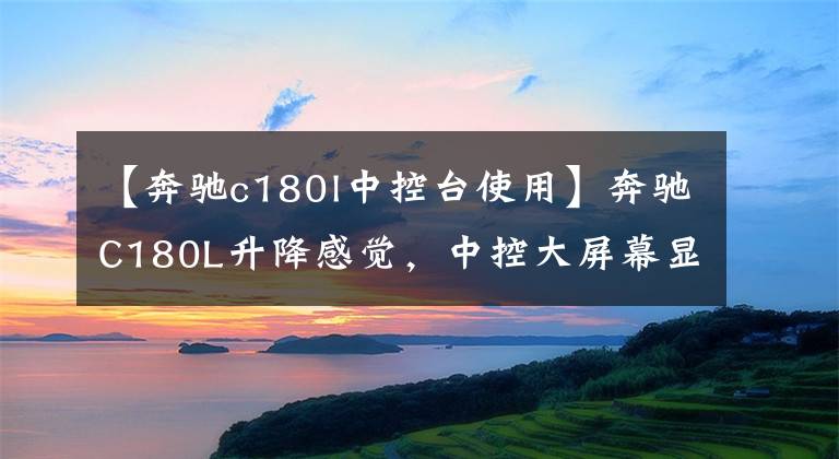 【奔驰c180l中控台使用】奔驰C180L升降感觉，中控大屏幕显示细腻，新款车钥匙比较实用。