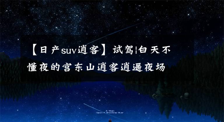 【日产suv逍客】试驾|白天不懂夜的宫东山逍客逍遥夜场