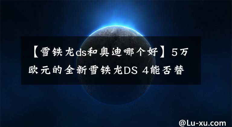 【雪铁龙ds和奥迪哪个好】5万欧元的全新雪铁龙DS 4能否替代入门级BBA？