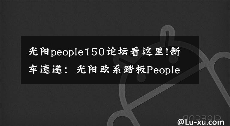 光阳people150论坛看这里!新车速递：光阳欧系踏板People S 150 Noodoe开箱报告