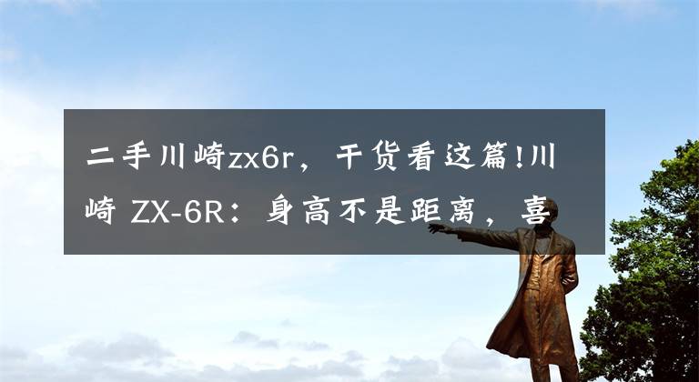 二手川崎zx6r，干货看这篇!川崎 ZX-6R：身高不是距离，喜欢就没问题｜车主谈体会