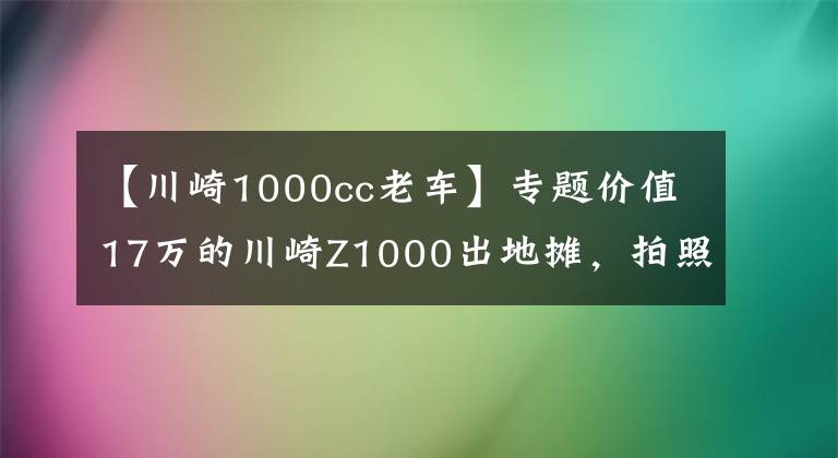 【川崎1000cc老车】专题价值17万的川崎Z1000出地摊，拍照5块，“卖身”一次200