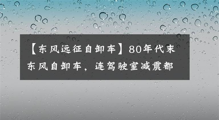 【东风远征自卸车】80年代末东风自卸车，连驾驶室减震都没有，没有耽误运行运输。