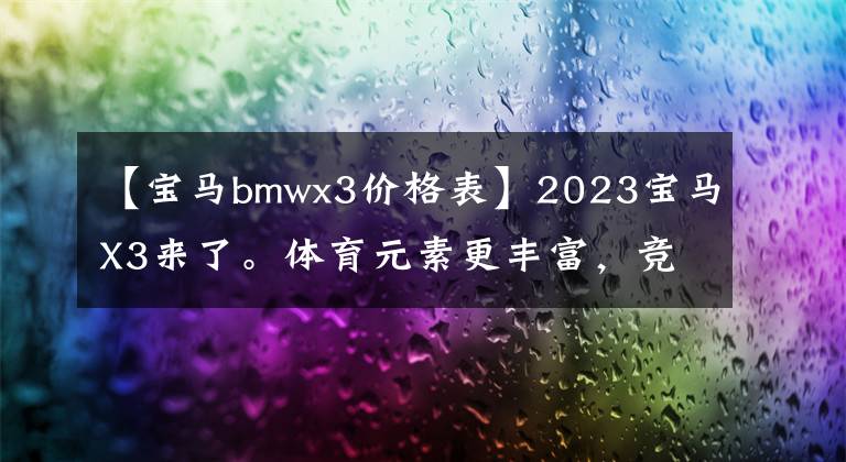 【宝马bmwx3价格表】2023宝马X3来了。体育元素更丰富，竞争奔驰GLC，预售36 ~ 45万韩元