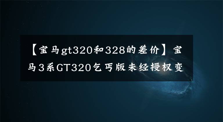 【宝马gt320和328的差价】宝马3系GT320乞丐版未经授权变速很凉爽