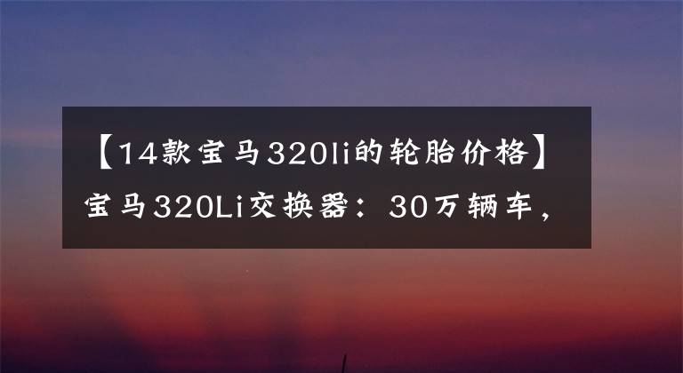 【14款宝马320li的轮胎价格】宝马320Li交换器：30万辆车，300万韩元的气势