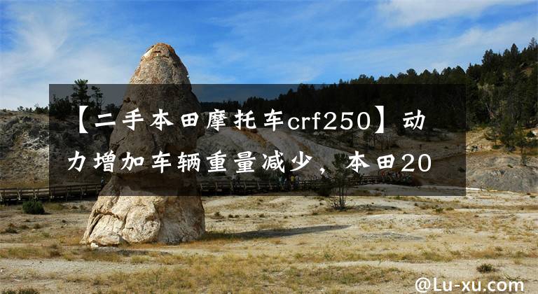 【二手本田摩托车crf250】动力增加车辆重量减少，本田2022 CRF250R/RX发布
