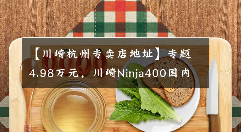 【川崎杭州专卖店地址】专题4.98万元，川崎Ninja400国内发布！