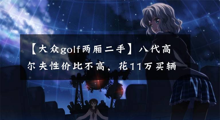 【大众golf两厢二手】八代高尔夫性价比不高，花11万买辆二手七代半，网友：更不值