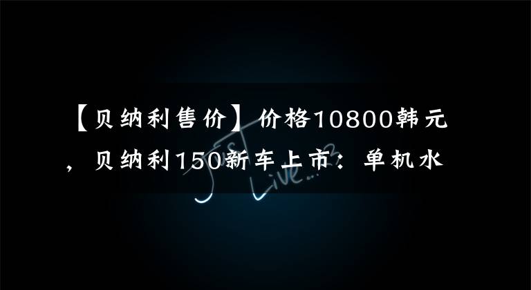 【贝纳利售价】价格10800韩元，贝纳利150新车上市：单机水冷，前后碟刹13.5L油箱。