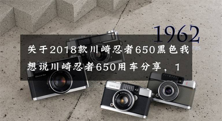 关于2018款川崎忍者650黑色我想说川崎忍者650用车分享，193公斤的车重，高速是真稳