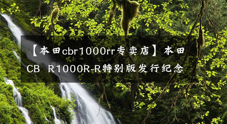 【本田cbr1000rr专卖店】本田CB  R1000R-R特别版发行纪念花日诞生30年