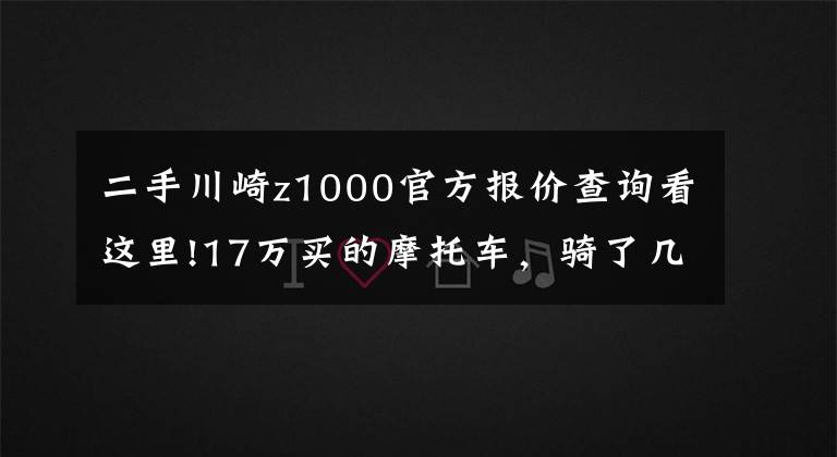 二手川崎z1000官方报价查询看这里!17万买的摩托车，骑了几次就想转手了，车主：新手根本没法骑