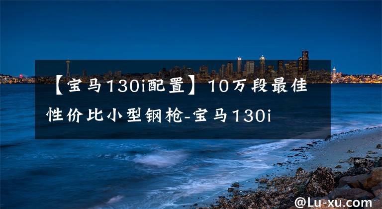 【宝马130i配置】10万段最佳性价比小型钢枪-宝马130i