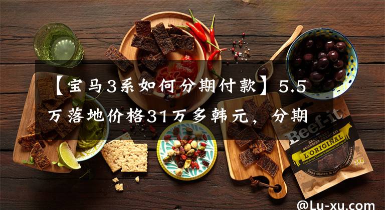 【宝马3系如何分期付款】5.5万落地价格31万多韩元，分期付款16.1万韩元，宝马3系指南