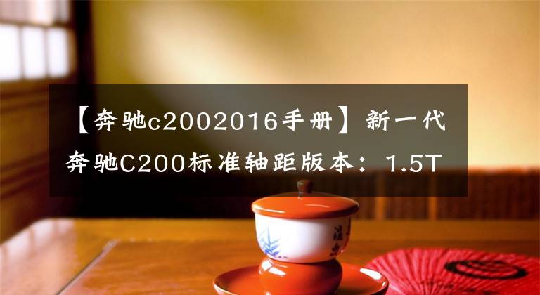 【奔驰c2002016手册】新一代奔驰C200标准轴距版本：1.5T也真的能香吗？