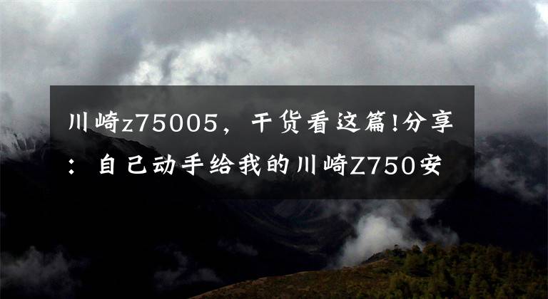 川崎z75005，干货看这篇!分享：自己动手给我的川崎Z750安装一套快排系统