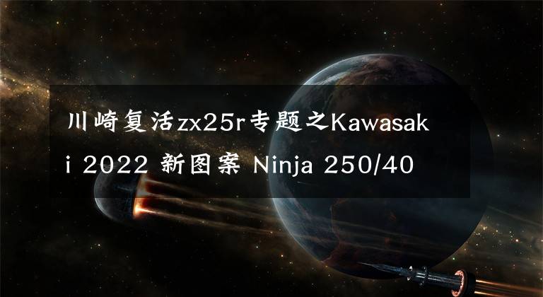 川崎复活zx25r专题之Kawasaki 2022 新图案 Ninja 250/400、ZX-25R，Z250/400