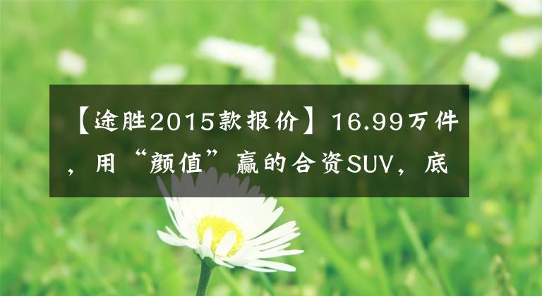 【途胜2015款报价】16.99万件，用“颜值”赢的合资SUV，底盘材料厚吗？