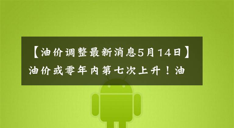 【油价调整最新消息5月14日】油价或零年内第七次上升！油价调整最新消息5月14日油价调整2021日程