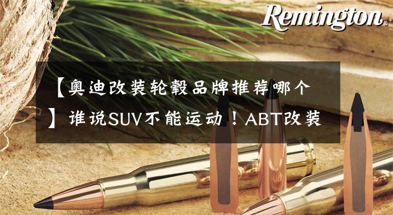 【奥迪改装轮毂品牌推荐哪个】谁说SUV不能运动！ABT改装版奥迪SQ5发布，这外观相当炸裂