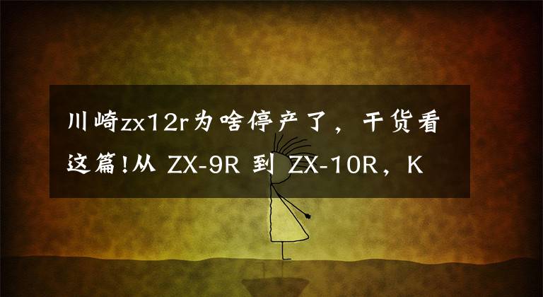 川崎zx12r为啥停产了，干货看这篇!从 ZX-9R 到 ZX-10R，Kawasaki 超级跑车发展简史