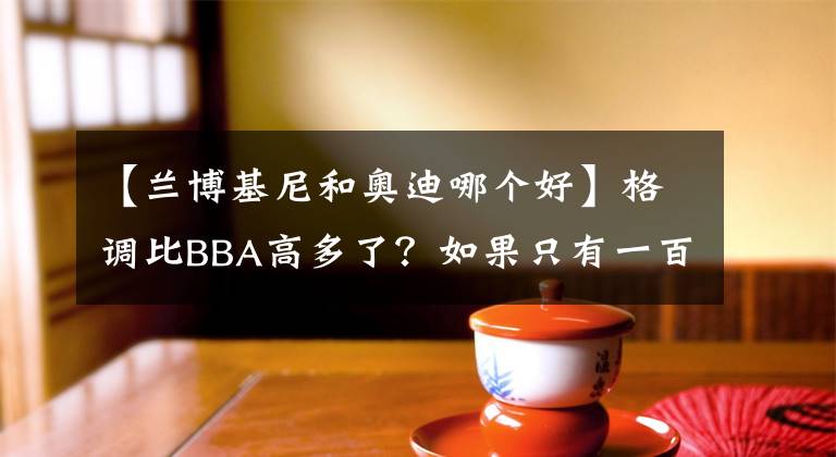 【兰博基尼和奥迪哪个好】格调比BBA高多了？如果只有一百万，玛莎拉蒂和奥迪你怎么选？