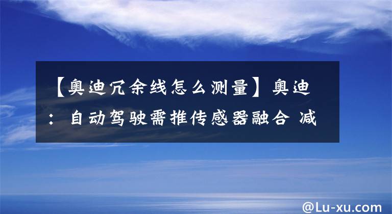 【奥迪冗余线怎么测量】奥迪：自动驾驶需推传感器融合 减少系统冗余