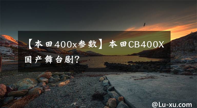 【本田400x参数】本田CB400X国产舞台剧？