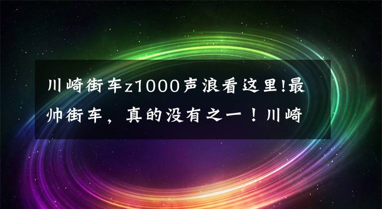 川崎街车z1000声浪看这里!最帅街车，真的没有之一！川崎Z1000